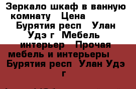 Зеркало шкаф в ванную комнату › Цена ­ 3 500 - Бурятия респ., Улан-Удэ г. Мебель, интерьер » Прочая мебель и интерьеры   . Бурятия респ.,Улан-Удэ г.